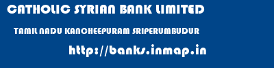CATHOLIC SYRIAN BANK LIMITED  TAMIL NADU KANCHEEPURAM SRIPERUMBUDUR   banks information 